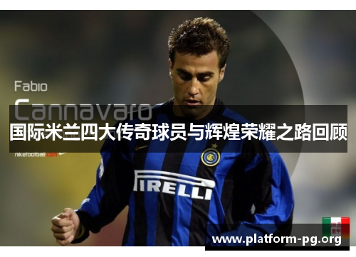 国际米兰四大传奇球员与辉煌荣耀之路回顾 国际米兰四大传奇球员与辉煌荣耀之路回顾