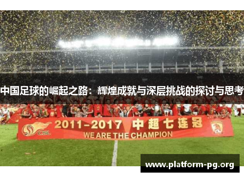 中国足球的崛起之路:辉煌成就与深层挑战的探讨与思考 中国足球的崛起之路:辉煌成就与深层挑战的探讨与思考