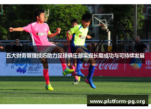 五大财务管理技巧助力足球俱乐部实现长期成功与可持续发展
