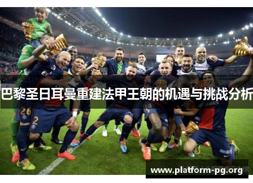 巴黎圣日耳曼重建法甲王朝的机遇与挑战分析 巴黎圣日耳曼重建法甲王朝的机遇与挑战分析