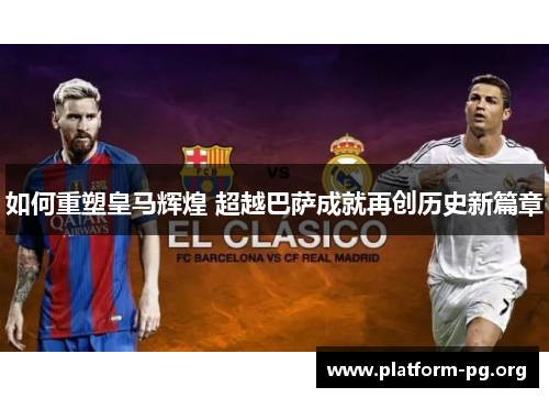 如何重塑皇马辉煌 超越巴萨成就再创历史新篇章 如何重塑皇马辉煌 超越巴萨成就再创历史新篇章