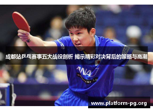 成都站乒乓赛事五大战役剖析 揭示精彩对决背后的策略与高潮 成都站乒乓赛事五大战役剖析 揭示精彩对决背后的策略与高潮