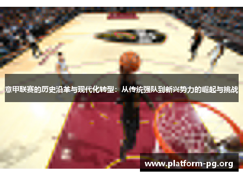 意甲联赛的历史沿革与现代化转型:从传统强队到新兴势力的崛起与挑战 意甲联赛的历史沿革与现代化转型:从传统强队到新兴势力的崛起与挑战
