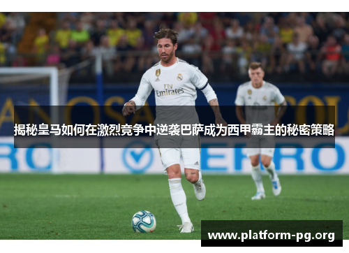 揭秘皇马如何在激烈竞争中逆袭巴萨成为西甲霸主的秘密策略 揭秘皇马如何在激烈竞争中逆袭巴萨成为西甲霸主的秘密策略