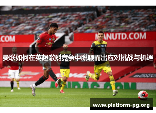 曼联如何在英超激烈竞争中脱颖而出应对挑战与机遇 曼联如何在英超激烈竞争中脱颖而出应对挑战与机遇