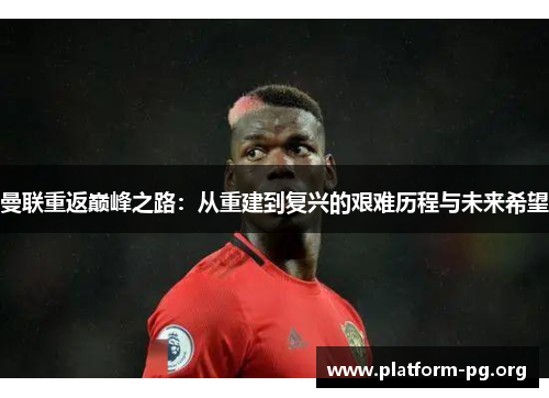 曼联重返巅峰之路:从重建到复兴的艰难历程与未来希望 曼联重返巅峰之路:从重建到复兴的艰难历程与未来希望