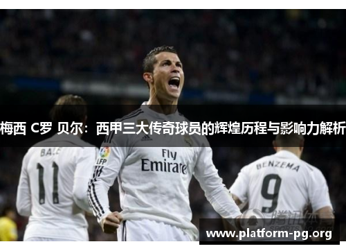 梅西 C罗 贝尔:西甲三大传奇球员的辉煌历程与影响力解析 梅西 C罗 贝尔:西甲三大传奇球员的辉煌历程与影响力解析