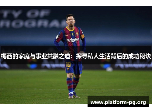 梅西的家庭与事业共融之道:探寻私人生活背后的成功秘诀 梅西的家庭与事业共融之道:探寻私人生活背后的成功秘诀