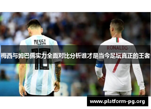 梅西与姆巴佩实力全面对比分析谁才是当今足坛真正的王者 梅西与姆巴佩实力全面对比分析谁才是当今足坛真正的王者