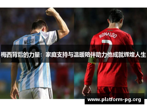 梅西背后的力量:家庭支持与温暖陪伴助力他成就辉煌人生 梅西背后的力量:家庭支持与温暖陪伴助力他成就辉煌人生
