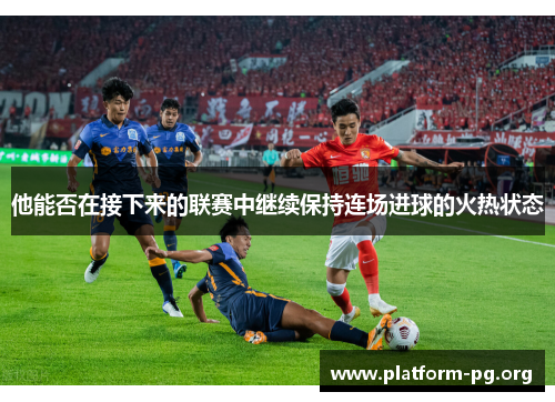 他能否在接下来的联赛中继续保持连场进球的火热状态 他能否在接下来的联赛中继续保持连场进球的火热状态