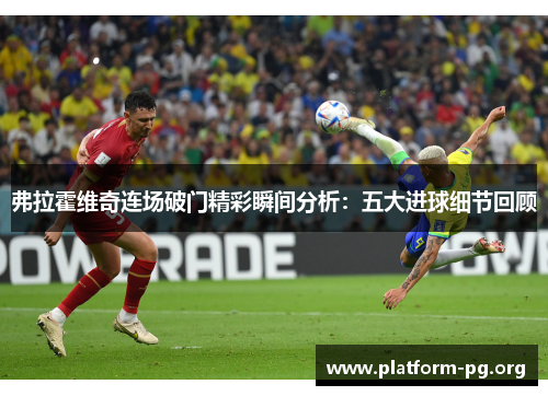 弗拉霍维奇连场破门精彩瞬间分析:五大进球细节回顾 弗拉霍维奇连场破门精彩瞬间分析:五大进球细节回顾