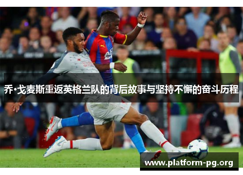 乔·戈麦斯重返英格兰队的背后故事与坚持不懈的奋斗历程 乔·戈麦斯重返英格兰队的背后故事与坚持不懈的奋斗历程