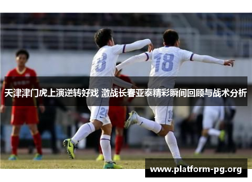 天津津门虎上演逆转好戏 激战长春亚泰精彩瞬间回顾与战术分析 天津津门虎上演逆转好戏 激战长春亚泰精彩瞬间回顾与战术分析