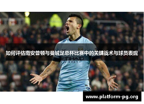 如何评估南安普顿与曼城足总杯比赛中的关键战术与球员表现 如何评估南安普顿与曼城足总杯比赛中的关键战术与球员表现