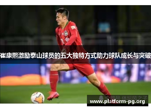 崔康熙激励泰山球员的五大独特方式助力球队成长与突破 崔康熙激励泰山球员的五大独特方式助力球队成长与突破