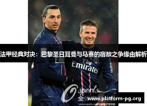 法甲经典对决:巴黎圣日耳曼与马赛的宿敌之争缘由解析 法甲经典对决:巴黎圣日耳曼与马赛的宿敌之争缘由解析