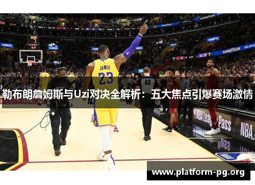 勒布朗詹姆斯与Uzi对决全解析:五大焦点引爆赛场激情 勒布朗詹姆斯与Uzi对决全解析:五大焦点引爆赛场激情