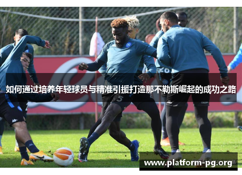 如何通过培养年轻球员与精准引援打造那不勒斯崛起的成功之路 如何通过培养年轻球员与精准引援打造那不勒斯崛起的成功之路