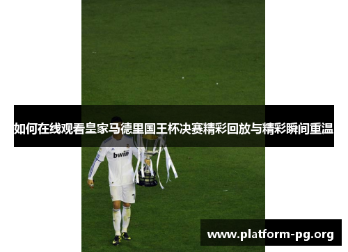 如何在线观看皇家马德里国王杯决赛精彩回放与精彩瞬间重温 如何在线观看皇家马德里国王杯决赛精彩回放与精彩瞬间重温