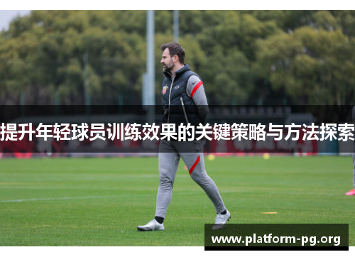 提升年轻球员训练效果的关键策略与方法探索 提升年轻球员训练效果的关键策略与方法探索