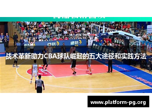 战术革新助力CBA球队崛起的五大途径和实践方法 战术革新助力CBA球队崛起的五大途径和实践方法