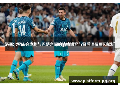 洛塞尔索转会热刺与巴萨之间的情绪博弈与背后深层原因解析 洛塞尔索转会热刺与巴萨之间的情绪博弈与背后深层原因解析