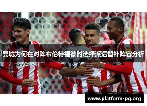 曼城为何在对阵布伦特福德时选择派遣替补阵容分析 曼城为何在对阵布伦特福德时选择派遣替补阵容分析