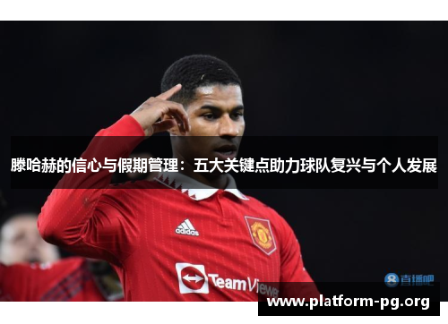 滕哈赫的信心与假期管理:五大关键点助力球队复兴与个人发展 滕哈赫的信心与假期管理:五大关键点助力球队复兴与个人发展