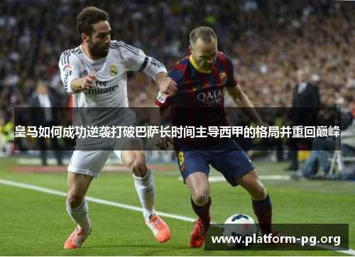 皇马如何成功逆袭打破巴萨长时间主导西甲的格局并重回巅峰 皇马如何成功逆袭打破巴萨长时间主导西甲的格局并重回巅峰