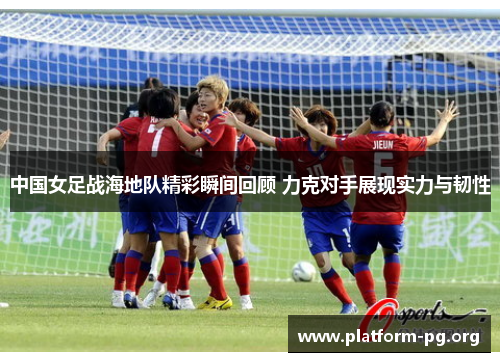 中国女足战海地队精彩瞬间回顾 力克对手展现实力与韧性 中国女足战海地队精彩瞬间回顾 力克对手展现实力与韧性
