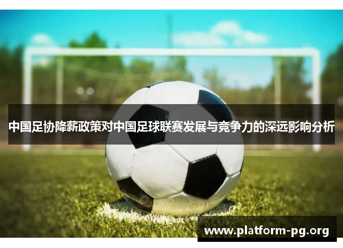 中国足协降薪政策对中国足球联赛发展与竞争力的深远影响分析 中国足协降薪政策对中国足球联赛发展与竞争力的深远影响分析