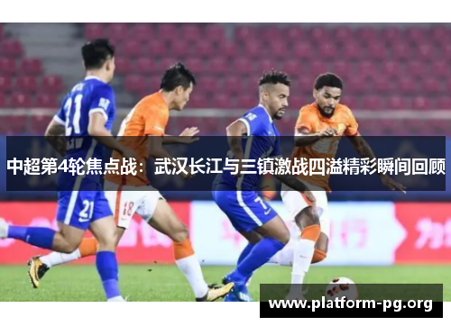 中超第4轮焦点战:武汉长江与三镇激战四溢精彩瞬间回顾 中超第4轮焦点战:武汉长江与三镇激战四溢精彩瞬间回顾