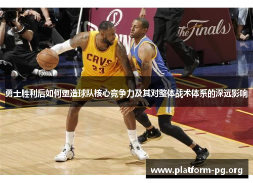 勇士胜利后如何塑造球队核心竞争力及其对整体战术体系的深远影响 勇士胜利后如何塑造球队核心竞争力及其对整体战术体系的深远影响