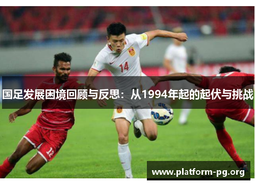 国足发展困境回顾与反思:从1994年起的起伏与挑战 国足发展困境回顾与反思:从1994年起的起伏与挑战