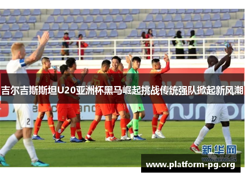 吉尔吉斯斯坦U20亚洲杯黑马崛起挑战传统强队掀起新风潮 吉尔吉斯斯坦U20亚洲杯黑马崛起挑战传统强队掀起新风潮