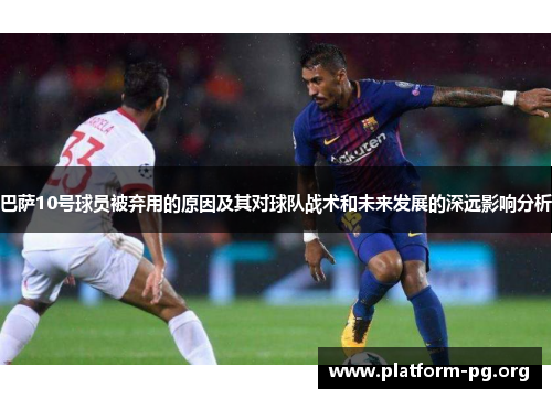 巴萨10号球员被弃用的原因及其对球队战术和未来发展的深远影响分析