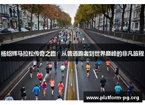 杨绍辉马拉松传奇之路:从普通跑者到世界巅峰的非凡旅程 杨绍辉马拉松传奇之路:从普通跑者到世界巅峰的非凡旅程
