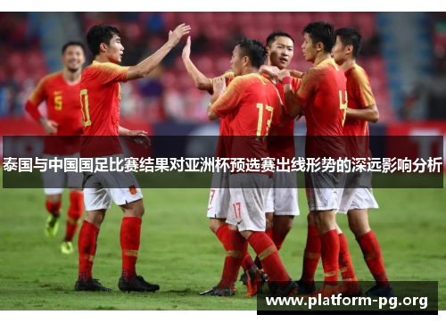 泰国与中国国足比赛结果对亚洲杯预选赛出线形势的深远影响分析 泰国与中国国足比赛结果对亚洲杯预选赛出线形势的深远影响分析