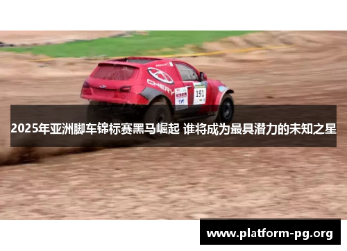 2025年亚洲脚车锦标赛黑马崛起 谁将成为最具潜力的未知之星 2025年亚洲脚车锦标赛黑马崛起 谁将成为最具潜力的未知之星