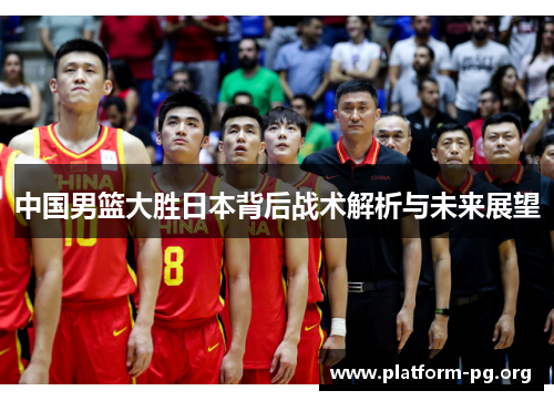 中国男篮大胜日本背后战术解析与未来展望 中国男篮大胜日本背后战术解析与未来展望