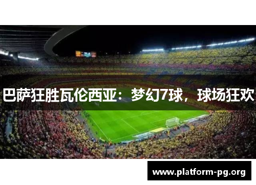 巴萨狂胜瓦伦西亚:梦幻7球,球场狂欢 巴萨狂胜瓦伦西亚:梦幻7球,球场狂欢