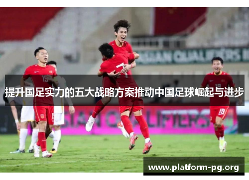 提升国足实力的五大战略方案推动中国足球崛起与进步 提升国足实力的五大战略方案推动中国足球崛起与进步
