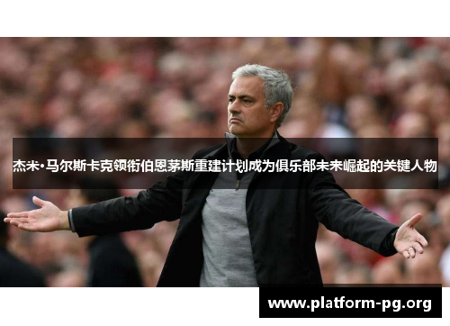 杰米·马尔斯卡克领衔伯恩茅斯重建计划成为俱乐部未来崛起的关键人物 杰米·马尔斯卡克领衔伯恩茅斯重建计划成为俱乐部未来崛起的关键人物