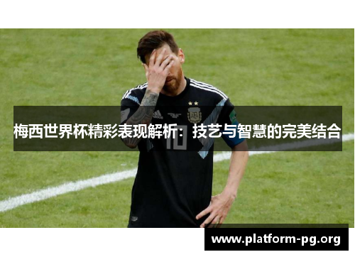 梅西世界杯精彩表现解析:技艺与智慧的完美结合 梅西世界杯精彩表现解析:技艺与智慧的完美结合
