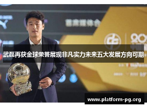 武磊再获金球荣誉展现非凡实力未来五大发展方向可期 武磊再获金球荣誉展现非凡实力未来五大发展方向可期