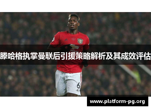 滕哈格执掌曼联后引援策略解析及其成效评估 滕哈格执掌曼联后引援策略解析及其成效评估