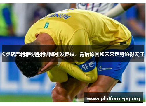 C罗缺席利雅得胜利训练引发热议,背后原因和未来走势值得关注 C罗缺席利雅得胜利训练引发热议,背后原因和未来走势值得关注