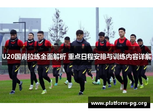 U20国青拉练全面解析 重点日程安排与训练内容详解 U20国青拉练全面解析 重点日程安排与训练内容详解
