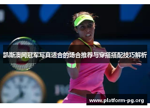 凯斯澳网冠军写真适合的场合推荐与穿搭搭配技巧解析